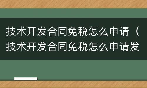 技术开发合同免税怎么申请（技术开发合同免税怎么申请发票）