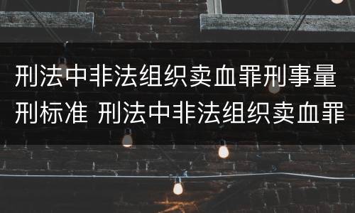 刑法中非法组织卖血罪刑事量刑标准 刑法中非法组织卖血罪刑事量刑标准