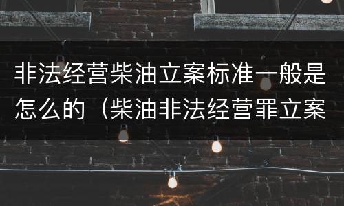 非法经营柴油立案标准一般是怎么的（柴油非法经营罪立案标准）