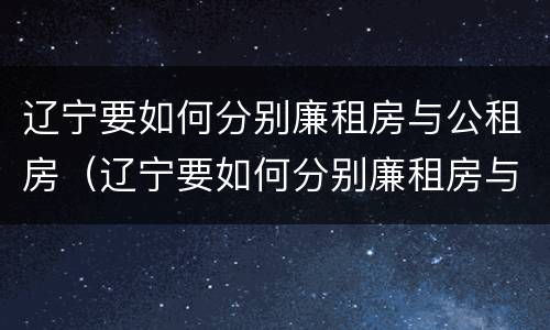 辽宁要如何分别廉租房与公租房（辽宁要如何分别廉租房与公租房呢）