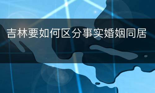 吉林要如何区分事实婚姻同居