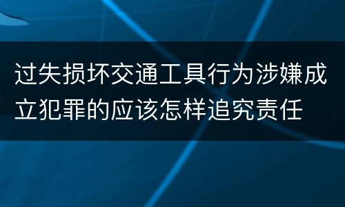 过失损坏交通工具行为涉嫌成立犯罪的应该怎样追究责任