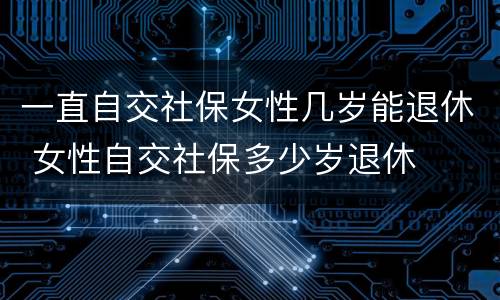 一直自交社保女性几岁能退休 女性自交社保多少岁退休