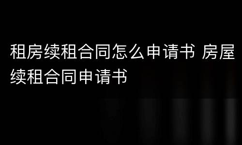 租房续租合同怎么申请书 房屋续租合同申请书