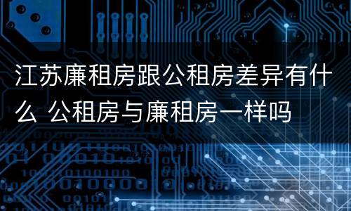 江苏廉租房跟公租房差异有什么 公租房与廉租房一样吗
