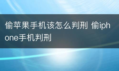 偷苹果手机该怎么判刑 偷iphone手机判刑