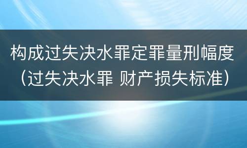 构成过失决水罪定罪量刑幅度（过失决水罪 财产损失标准）