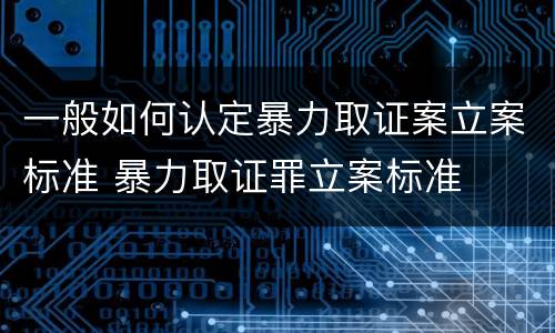 一般如何认定暴力取证案立案标准 暴力取证罪立案标准