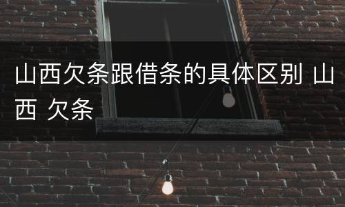 山西欠条跟借条的具体区别 山西 欠条