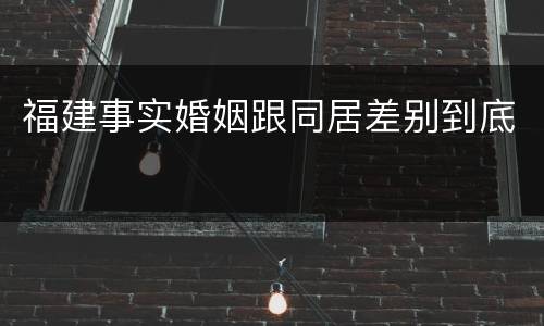 福建事实婚姻跟同居差别到底