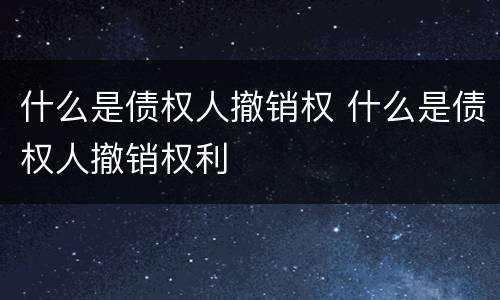什么是债权人撤销权 什么是债权人撤销权利