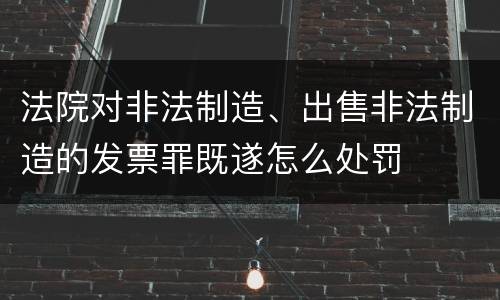 法院对非法制造、出售非法制造的发票罪既遂怎么处罚