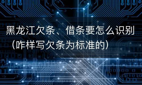 黑龙江欠条、借条要怎么识别（咋样写欠条为标准的）