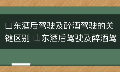 山东酒后驾驶及醉酒驾驶的关键区别 山东酒后驾驶及醉酒驾驶的关键区别是什么?