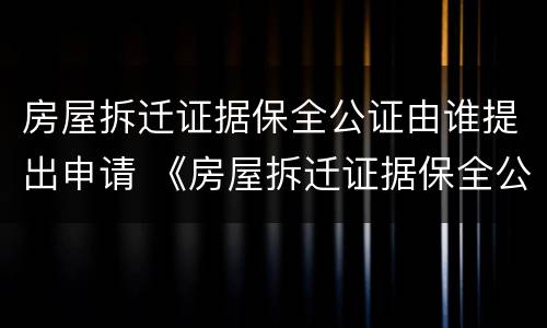 房屋拆迁证据保全公证由谁提出申请 《房屋拆迁证据保全公证细则》