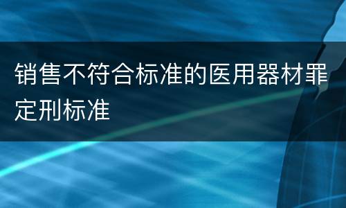销售不符合标准的医用器材罪定刑标准