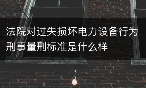 法院对过失损坏电力设备行为刑事量刑标准是什么样
