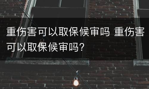 重伤害可以取保候审吗 重伤害可以取保候审吗?
