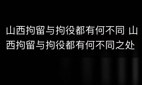 山西拘留与拘役都有何不同 山西拘留与拘役都有何不同之处