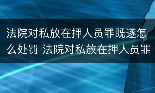 法院对私放在押人员罪既遂怎么处罚 法院对私放在押人员罪既遂怎么处罚