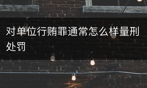 对单位行贿罪通常怎么样量刑处罚