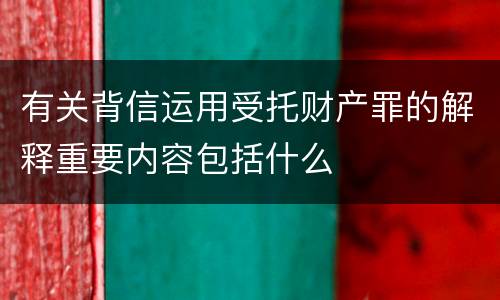 有关背信运用受托财产罪的解释重要内容包括什么