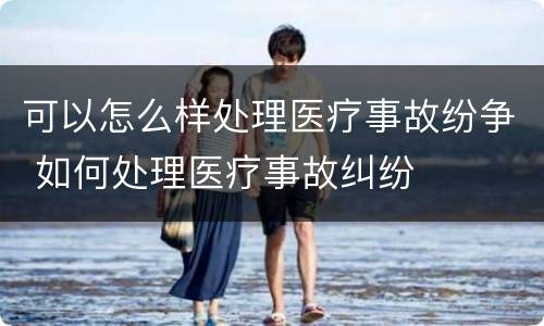 可以怎么样处理医疗事故纷争 如何处理医疗事故纠纷