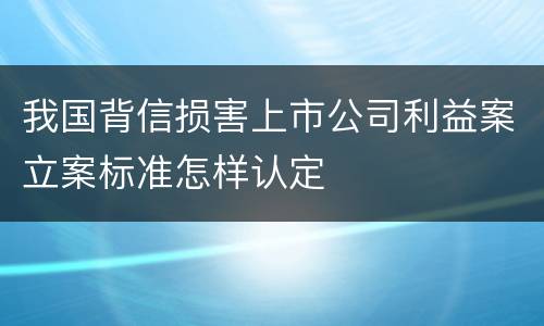 我国背信损害上市公司利益案立案标准怎样认定