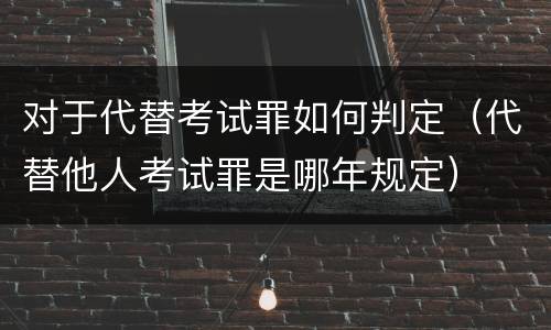 对于代替考试罪如何判定（代替他人考试罪是哪年规定）