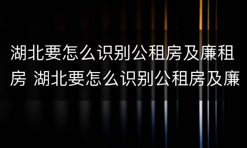 湖北要怎么识别公租房及廉租房 湖北要怎么识别公租房及廉租房名单