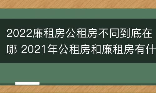 2022廉租房公租房不同到底在哪 2021年公租房和廉租房有什么区别