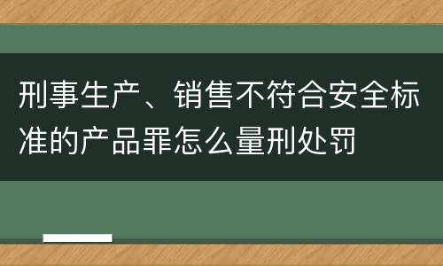 刑事生产、销售不符合安全标准的产品罪怎么量刑处罚