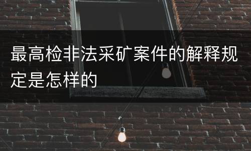 最高检非法采矿案件的解释规定是怎样的