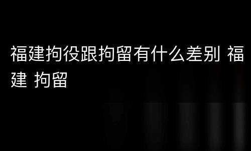 福建拘役跟拘留有什么差别 福建 拘留