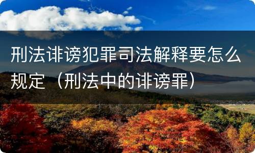 刑法诽谤犯罪司法解释要怎么规定（刑法中的诽谤罪）