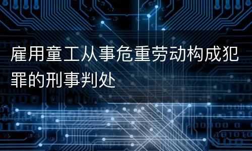 雇用童工从事危重劳动构成犯罪的刑事判处