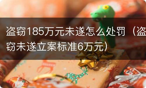 盗窃185万元未遂怎么处罚（盗窃未遂立案标准6万元）