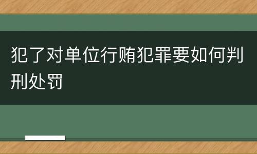 犯了对单位行贿犯罪要如何判刑处罚