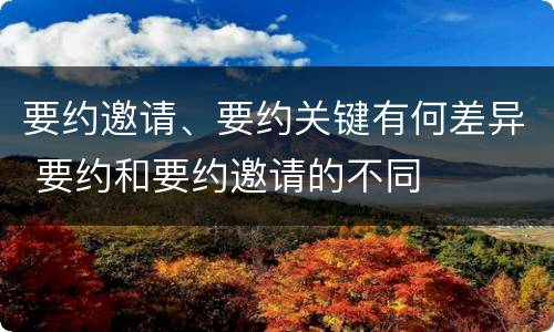 要约邀请、要约关键有何差异 要约和要约邀请的不同