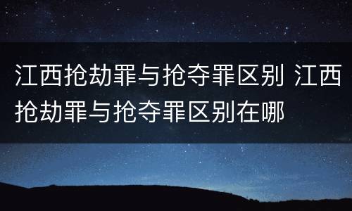 江西抢劫罪与抢夺罪区别 江西抢劫罪与抢夺罪区别在哪