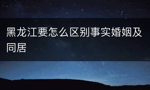 黑龙江要怎么区别事实婚姻及同居