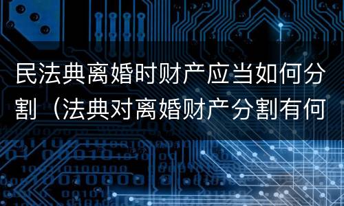 民法典离婚时财产应当如何分割（法典对离婚财产分割有何规定）