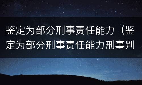 鉴定为部分刑事责任能力（鉴定为部分刑事责任能力刑事判决书）
