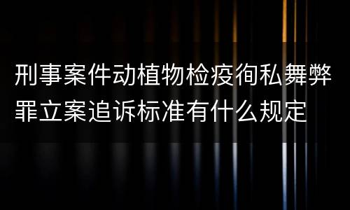 刑事案件动植物检疫徇私舞弊罪立案追诉标准有什么规定
