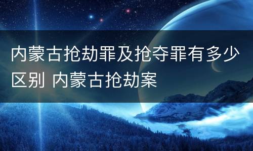 内蒙古抢劫罪及抢夺罪有多少区别 内蒙古抢劫案