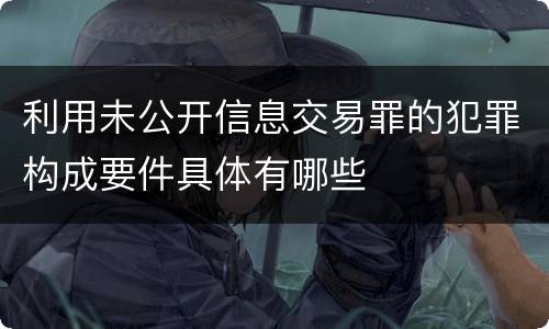 利用未公开信息交易罪的犯罪构成要件具体有哪些