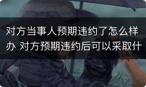 对方当事人预期违约了怎么样办 对方预期违约后可以采取什么措施