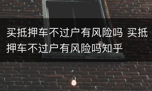 买抵押车不过户有风险吗 买抵押车不过户有风险吗知乎