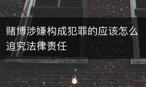 赌博涉嫌构成犯罪的应该怎么追究法律责任