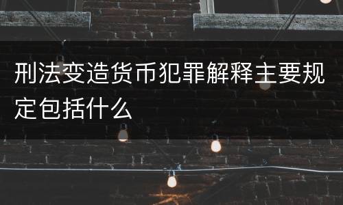 刑法变造货币犯罪解释主要规定包括什么